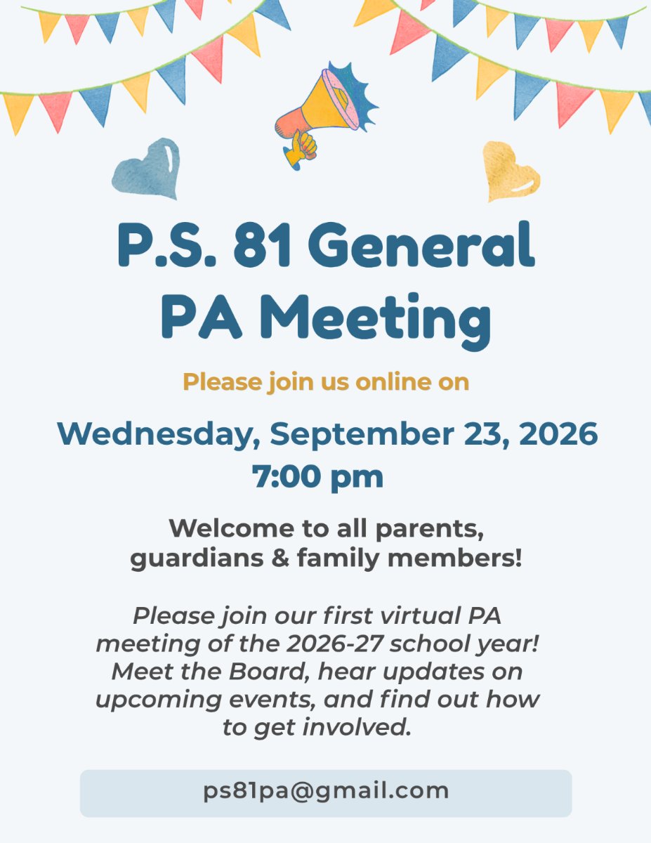 Join us virtually on Wednesday, September 23 at 7:00 pm for our first Parents' Association Meeting of the 2026-27 school year! All parents, guardians, and family members of a current P.S. 81 student are invited to attend. Meet our Board, learn about the roll of the PA, hear about future events, and find out how you can get involved!